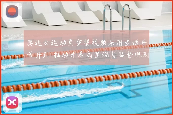 奥运会运动员宣誓视频采用多语手语并列 推动开幕式呈现与监督规则调整