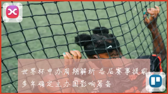 世界杯申办周期解析 各届赛事提前多年确定主办国影响筹备