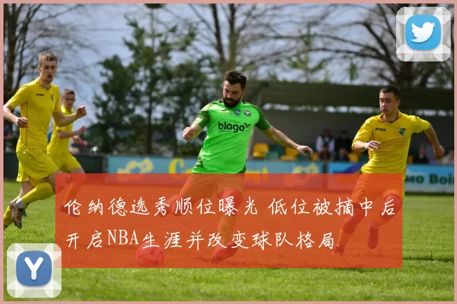 伦纳德选秀顺位曝光 低位被摘中后开启NBA生涯并改变球队格局