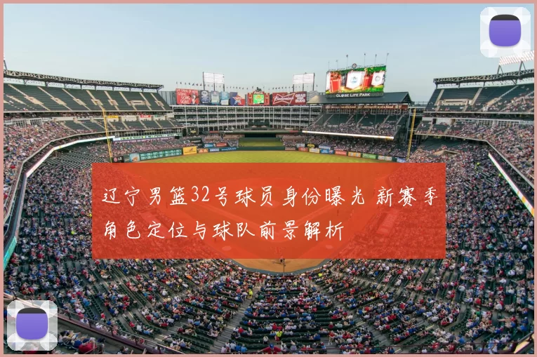 辽宁男篮32号球员身份曝光 新赛季角色定位与球队前景解析