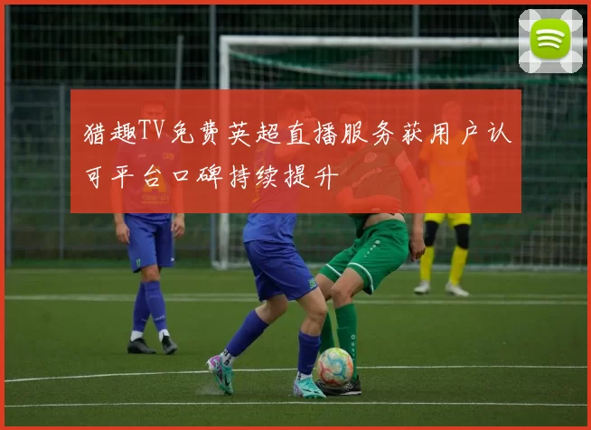 猎趣TV免费英超直播服务获用户认可平台口碑持续提升