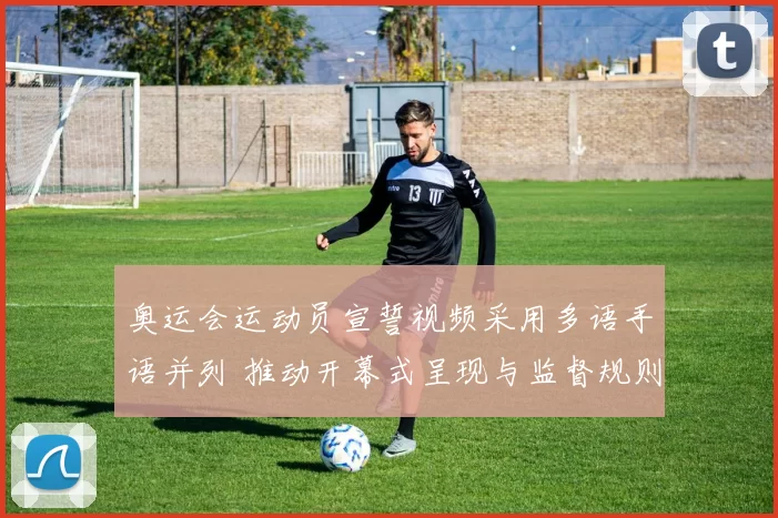 奥运会运动员宣誓视频采用多语手语并列 推动开幕式呈现与监督规则调整