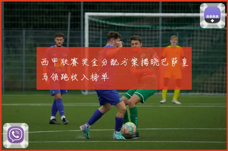西甲联赛奖金分配方案揭晓巴萨皇马领跑收入榜单