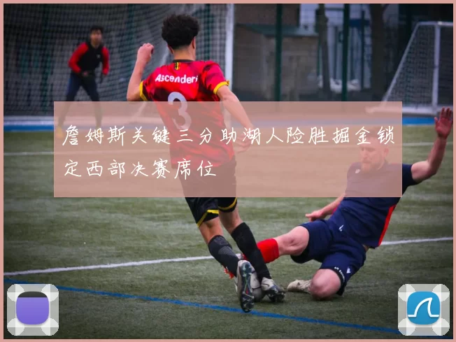 詹姆斯关键三分助湖人险胜掘金锁定西部决赛席位