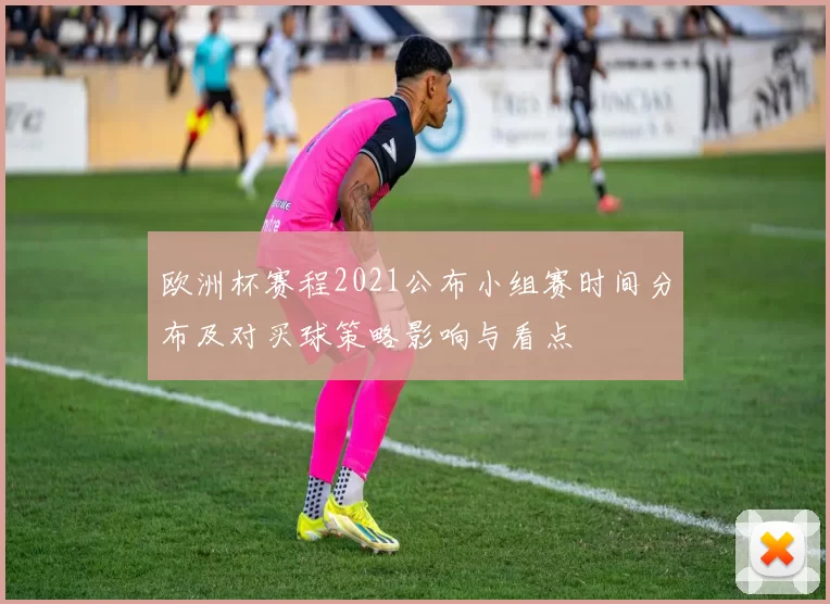 欧洲杯赛程2021公布小组赛时间分布及对买球策略影响与看点