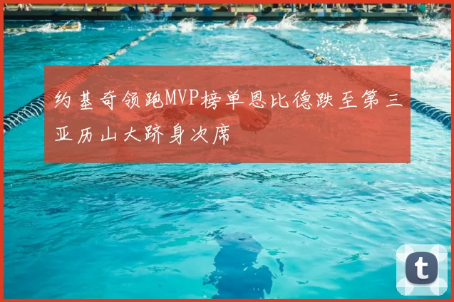 约基奇领跑MVP榜单恩比德跌至第三亚历山大跻身次席