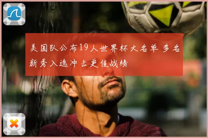 美国队公布19人世界杯大名单 多名新秀入选冲击更佳战绩