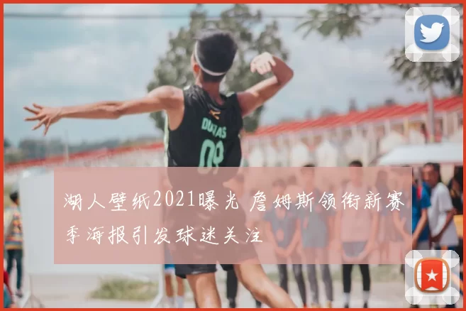 湖人壁纸2021曝光 詹姆斯领衔新赛季海报引发球迷关注