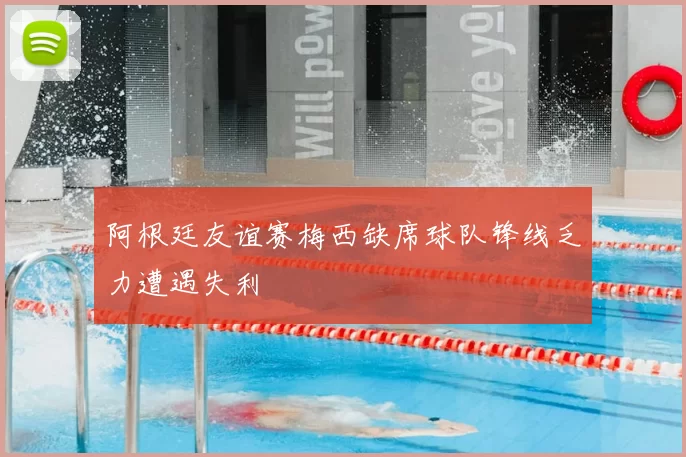 阿根廷友谊赛梅西缺席球队锋线乏力遭遇失利