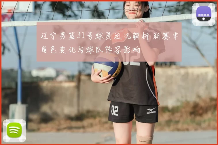 辽宁男篮31号球员近况解析 新赛季角色变化与球队阵容影响