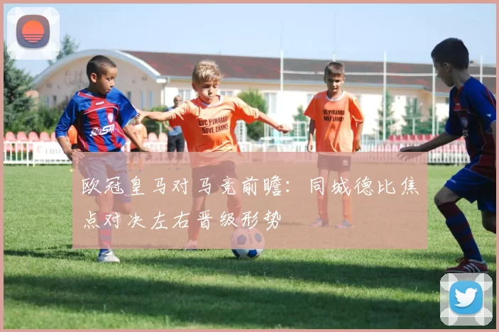 欧冠皇马对马竞前瞻：同城德比焦点对决左右晋级形势