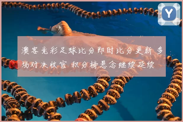 澳客竞彩足球比分即时比分更新 多场对决收官 积分榜悬念继续延续