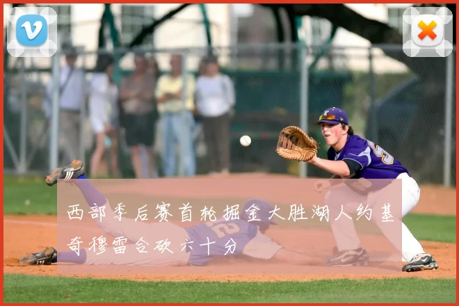 西部季后赛首轮掘金大胜湖人约基奇穆雷合砍六十分