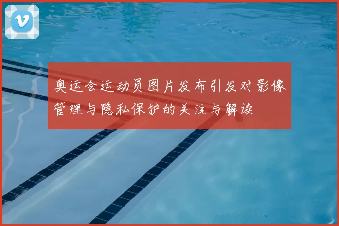 奥运会运动员图片发布引发对影像管理与隐私保护的关注与解读