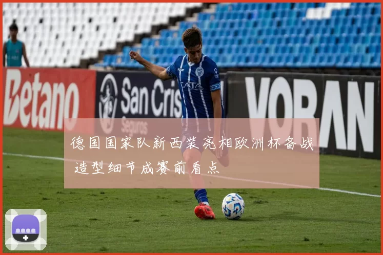 德国国家队新西装亮相欧洲杯备战 造型细节成赛前看点