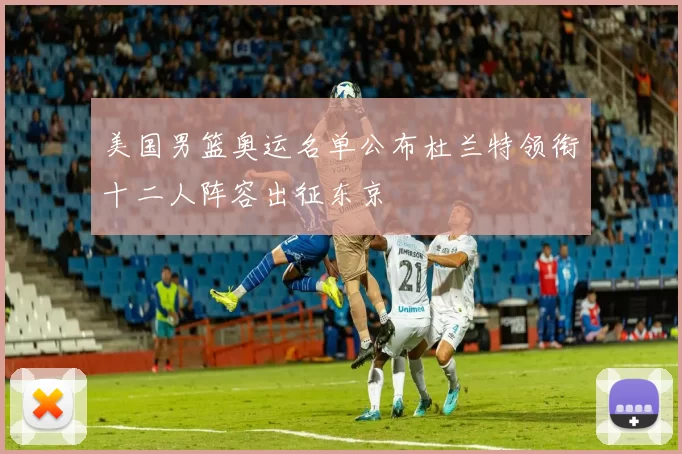 美国男篮奥运名单公布杜兰特领衔十二人阵容出征东京