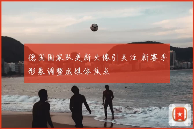 德国国家队更新头像引关注 新赛季形象调整成媒体焦点
